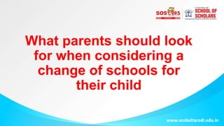 What parents should look
for when considering a
change of schools for
their child
www.sosbeltarodi.edu.in
 