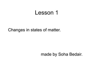 Lesson 1
Changes in states of matter.
made by Soha Bedair.
 