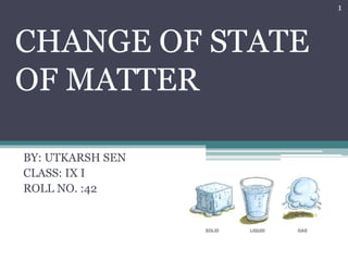 CHANGE OF STATE
OF MATTER
BY: UTKARSH SEN
CLASS: IX I
ROLL NO. :42
1
 