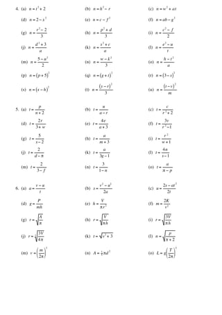 4. (a)
†
n = t
2
+ 2 (b)
†
n = h
2
- r (c)
†
n = w
2
+ at
(d)
†
n = 2 - x
2
(e)
†
n = c - f
2
(f)
†
n = ab - g
2
(g)
†
n =
r2
- 2
3
(h)
†
n =
p2
+ d
3
(i)
†
n =
c2
- f
2
(j)
†
n =
d 2
+ 3
a
(k)
†
n =
s2
+ c
a
(l)
†
n =
e2
- u
t
(m)
†
n =
5 - u2
2
(n)
†
n =
w - k2
3
(o)
†
n =
h - t2
a
(p)
†
n = p + 5
( )
2
(q)
†
n = g + t
( )
2
(r)
†
n = 3- s
( )
2
(s)
†
n = x - h
( )
2
(t)
†
n =
y - r
( )
2
3
(u)
†
n =
t -v
( )
2
m
5. (a)
†
t =
p
n + 2
(b)
†
t =
u
a - r
(c)
†
t =
c
r 2
+ 2
(d)
†
t =
2r
3+ w
(e)
†
t =
4e
a + 3
(f)
†
t =
3v
r 2
-1
(g)
†
t =
5
s- 2
(h)
†
t =
a
m + 3
(i)
†
t =
r 2
w +1
(j)
†
t =
2
d - p
(k)
†
t =
a
3g -1
(l)
†
t =
4n
s-1
(m)
†
t =
2
3- f
(n)
†
t =
3
1- n
(o)
†
t =
a
p - p
6. (a)
†
a =
v - u
t
(b)
†
s =
v2
- u2
2a
(c)
†
u =
2s - at
2t
2
(d)
†
g =
P
mh
(e)
†
h =
V
pr2
(f)
†
m =
2K
v2
(g)
†
r =
A
p
(h)
†
r =
V
ph
(i)
†
r =
3V
ph
(j)
†
r =
3V
4p
3 (k)
†
t = v
2
+ 3 (l)
†
n =
p
p + 2
(m)
†
v =
m
2p
Ê
Ë
Á
ˆ
¯
˜
2
(n)
†
A = 1
4 pd
2
(o)
†
L = g
T
2p
Ê
Ë
Á
ˆ
¯
˜
2
 