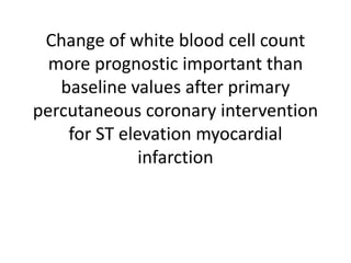 CHANGE OF WHITE BLOOD CELL
COUNT MORE PROGNOSTIC
IMPORTANT THAN BASELINE
VALUES AFTER PRIMARY
PERCUTANEOUS CORONARY
INTERVENTION FOR
ST ELEVATION MYOCARDIAL
INFARCTION
 