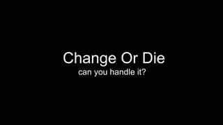 Change Or Die
can you handle it?
 