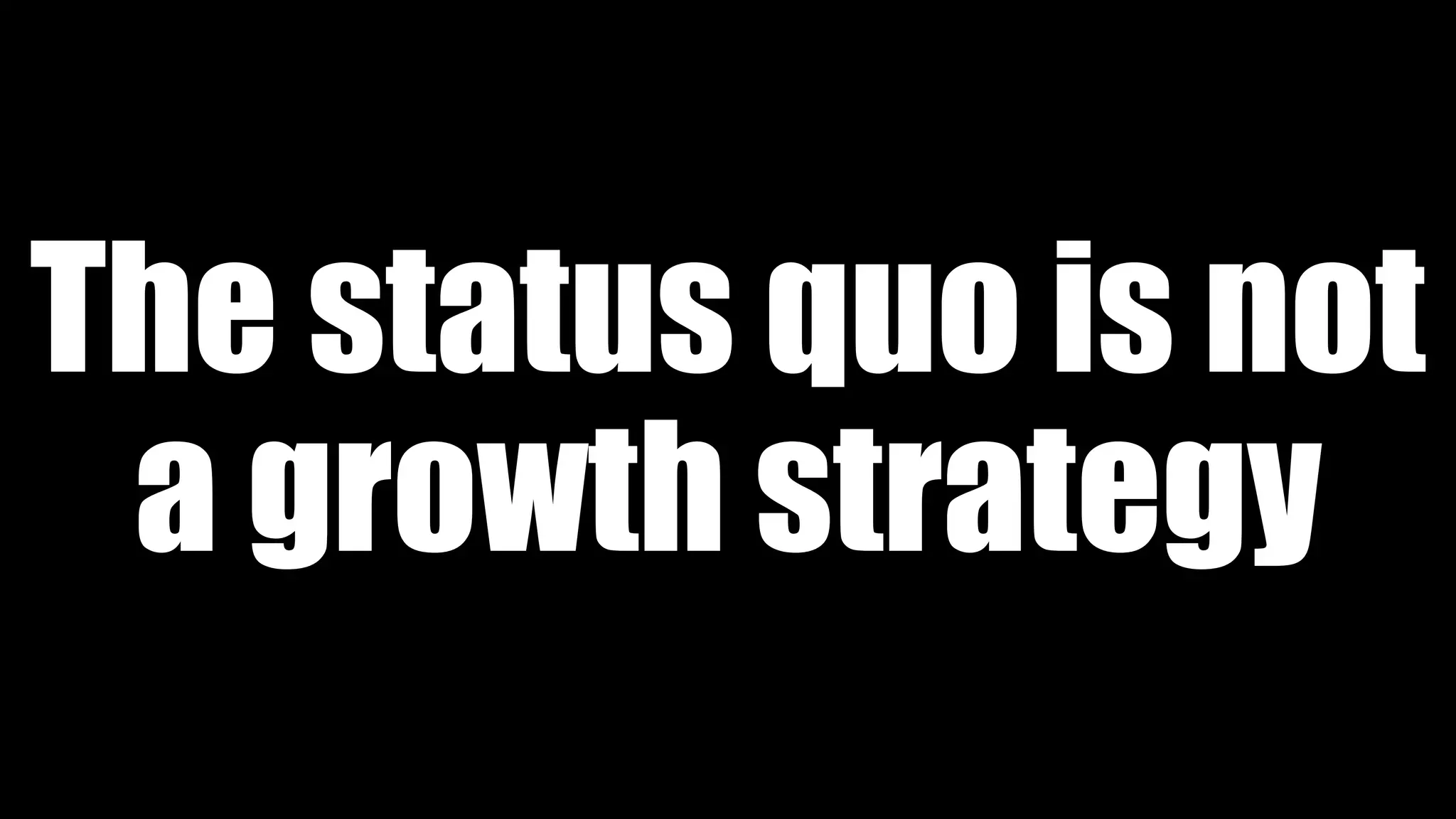 The status quo is not
a growth strategy
 