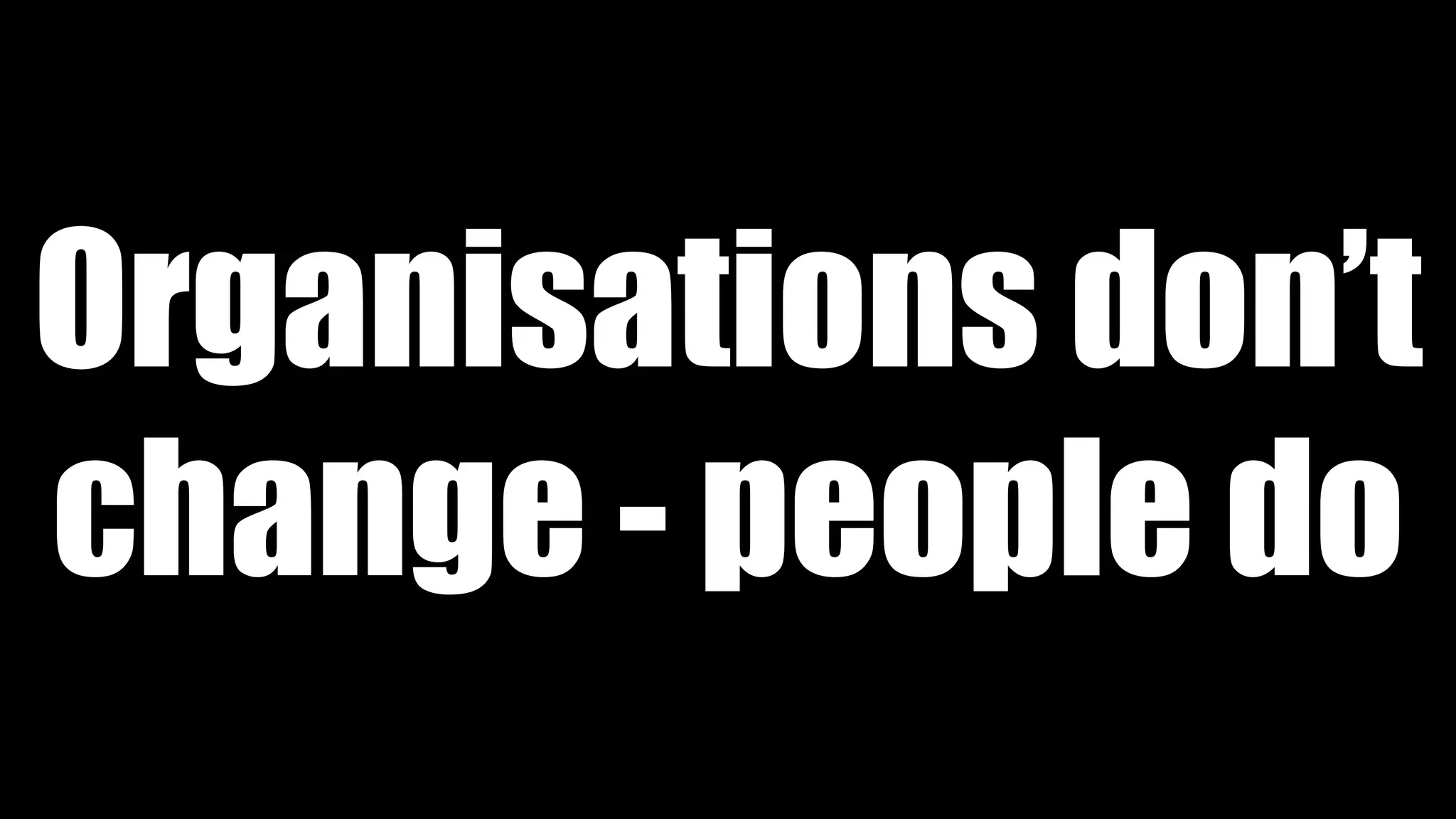 Organisations don’t
change - people do
 