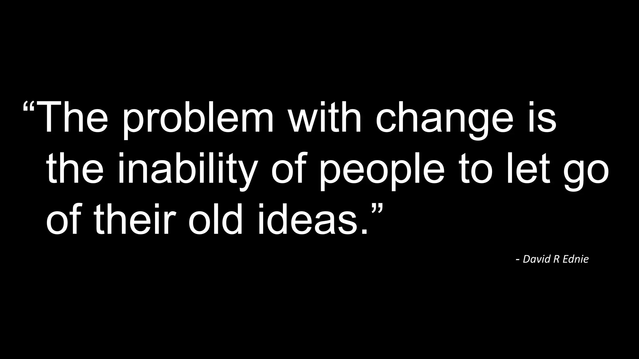 - David R Ednie
“The problem with change is
the inability of people to let go
of their old ideas.”
 