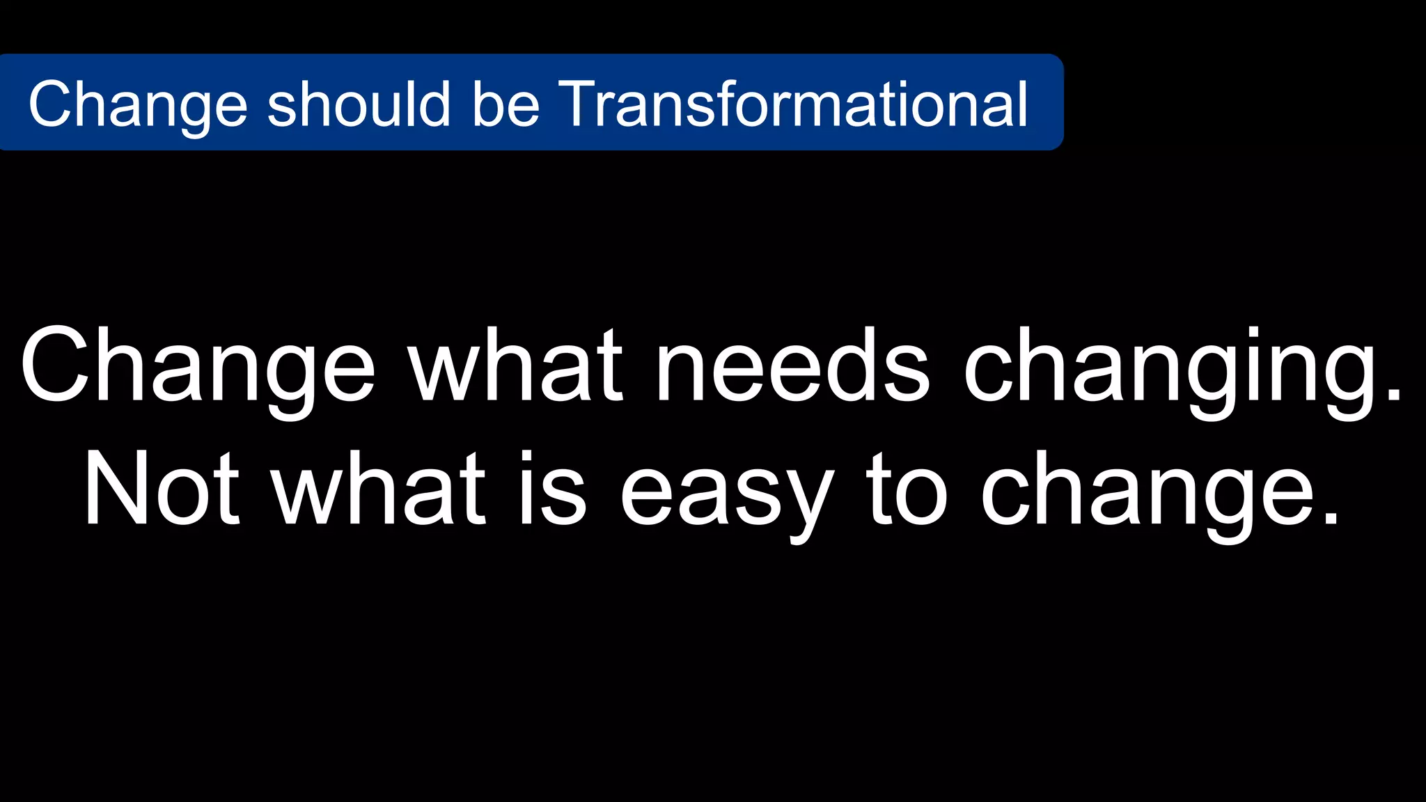 Change what needs changing.
Not what is easy to change.
Change should be Transformational
 
