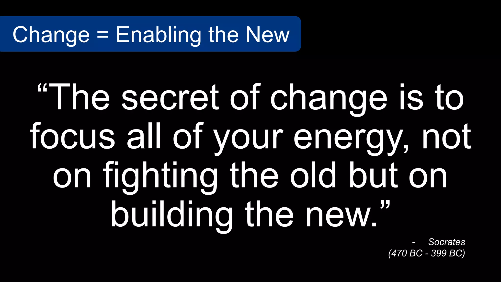 “The secret of change is to
focus all of your energy, not
on fighting the old but on
building the new.”
Change = Enabling the New
- Socrates
(470 BC - 399 BC)
 