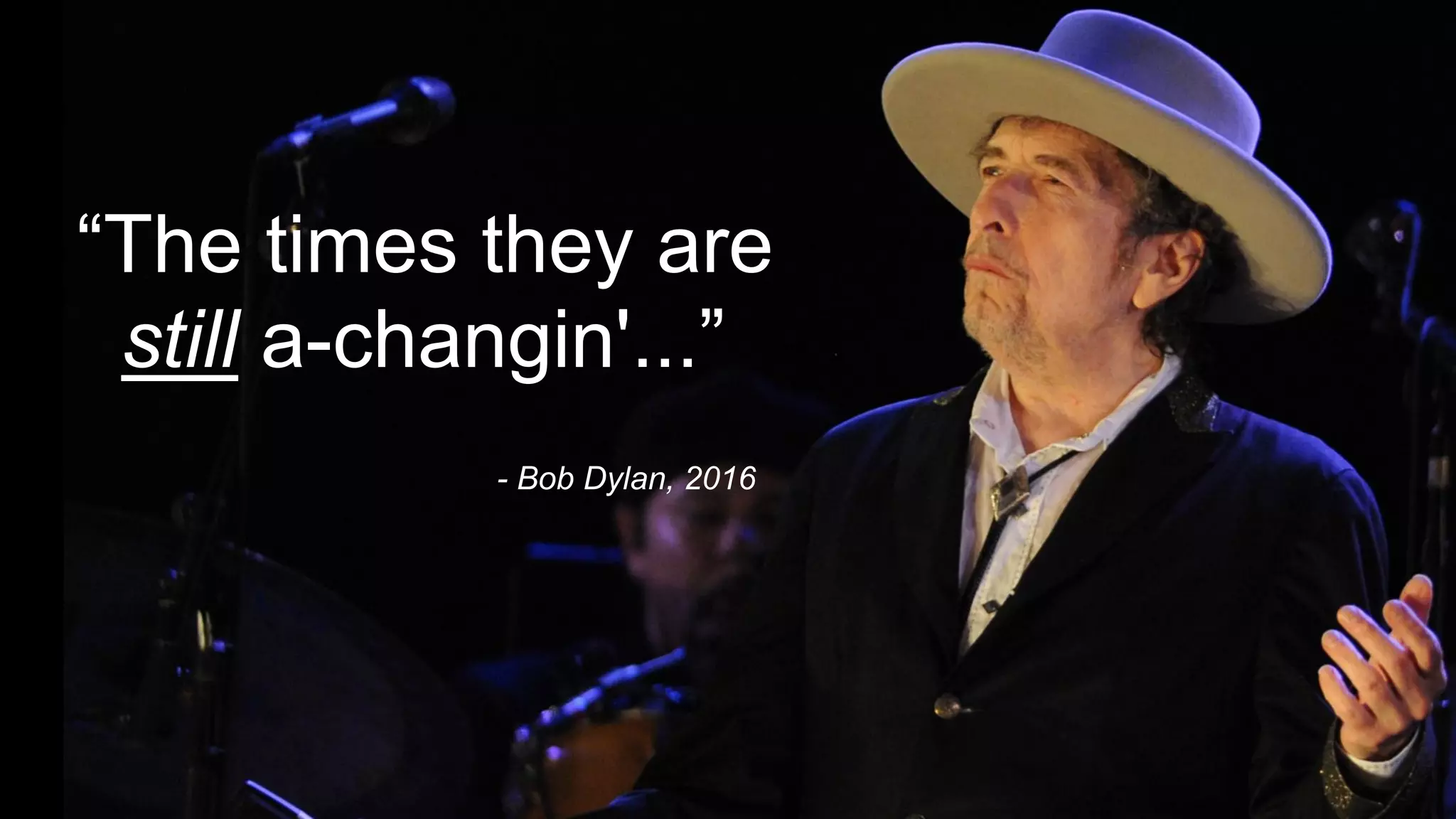 - Bob Dylan, 2016
“The times they are
still a-changin'...”
 
