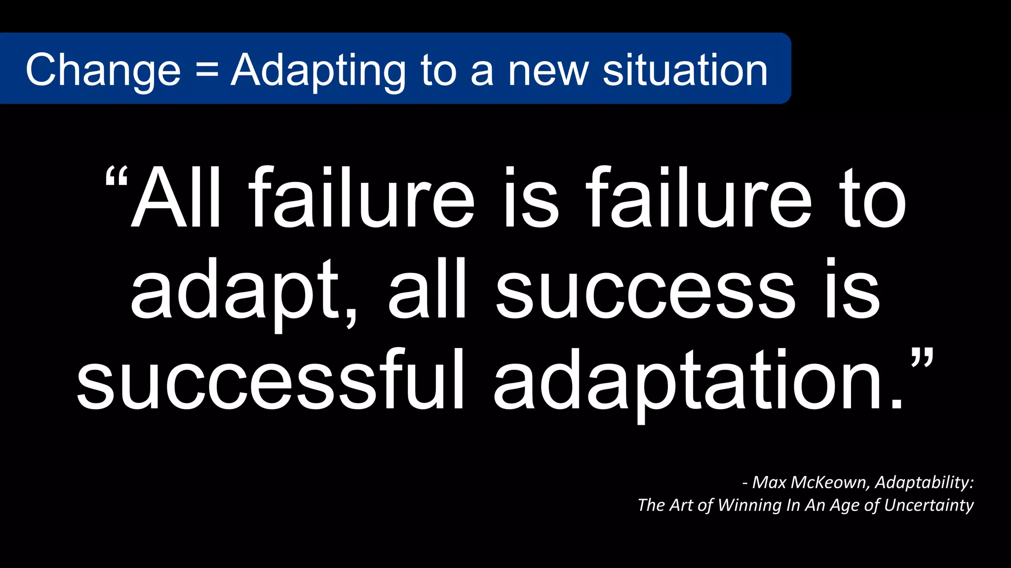 “All failure is failure to
adapt, all success is
successful adaptation.”
- Max McKeown, Adaptability:
The Art of Winning In An Age of Uncertainty
Change = Adapting to a new situation
 