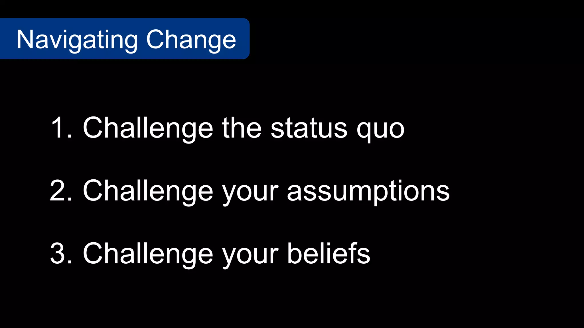 1. Challenge the status quo
3. Challenge your beliefs
2. Challenge your assumptions
Navigating Change
 