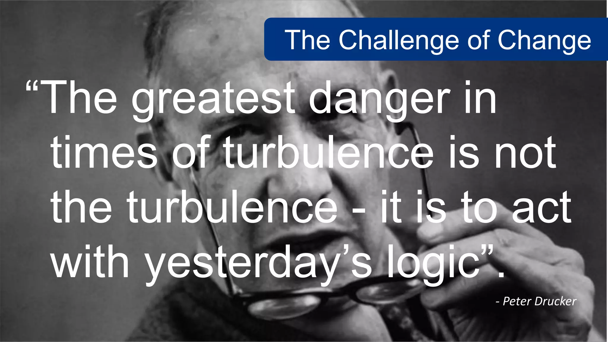 - Peter Drucker
“The greatest danger in
times of turbulence is not
the turbulence - it is to act
with yesterday’s logic”.
The Challenge of Change
 