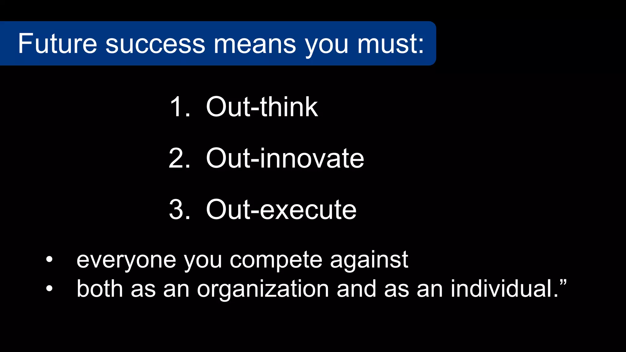 • everyone you compete against
• both as an organization and as an individual.”
1. Out-think
2. Out-innovate
3. Out-execute
Future success means you must:
 
