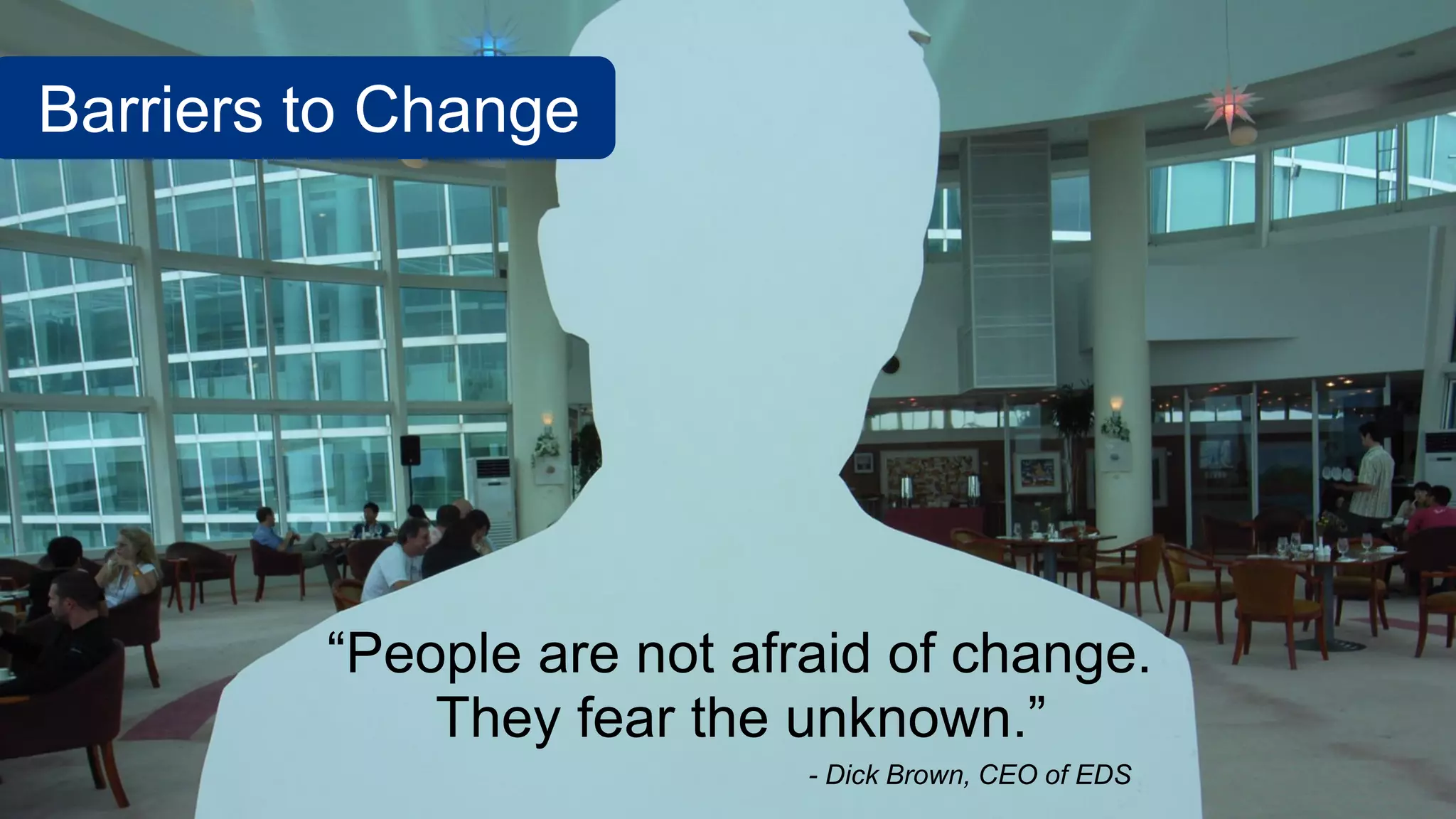 Barriers to Change
“People are not afraid of change.
They fear the unknown.”
- Dick Brown, CEO of EDS
 