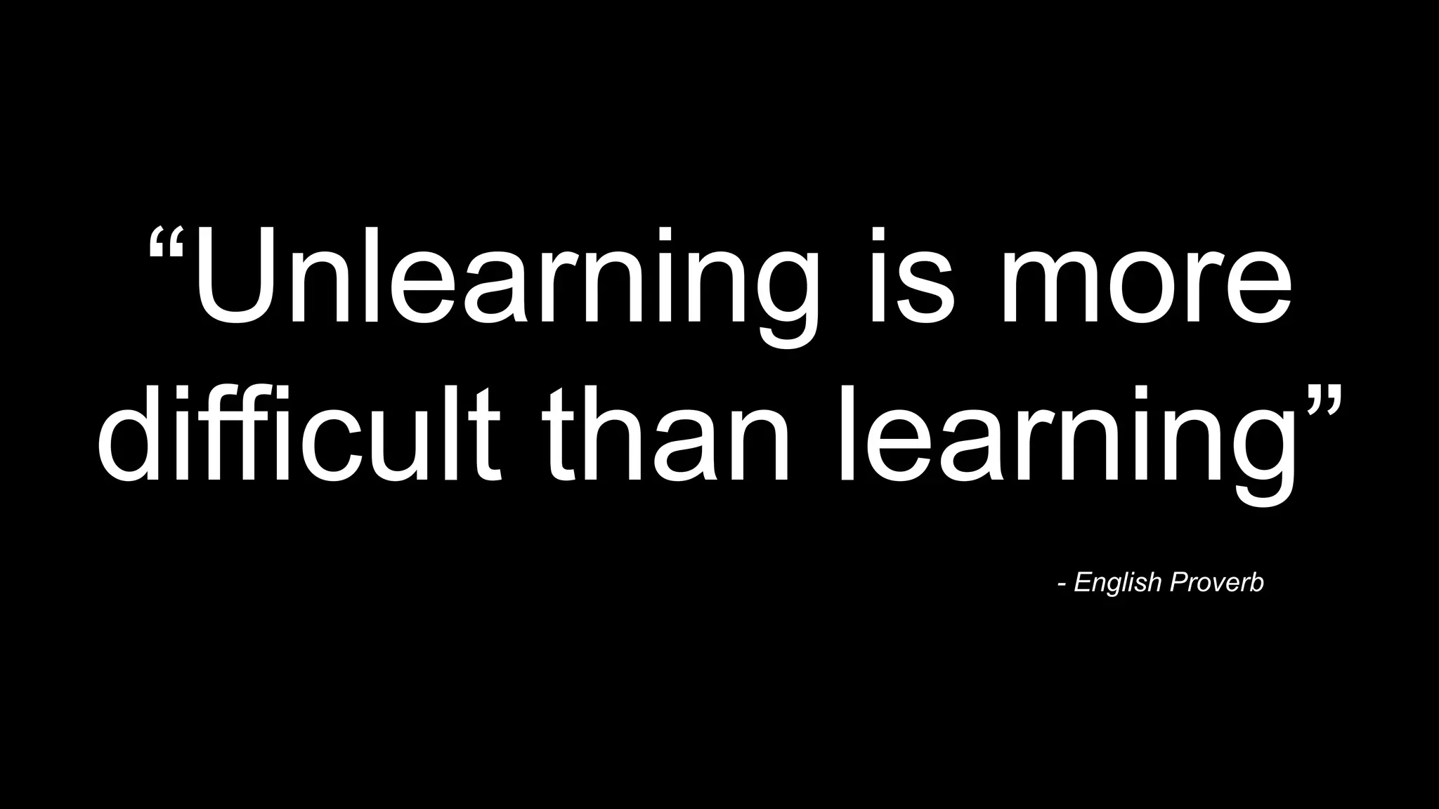 “Unlearning is more
difficult than learning”
- English Proverb
 
