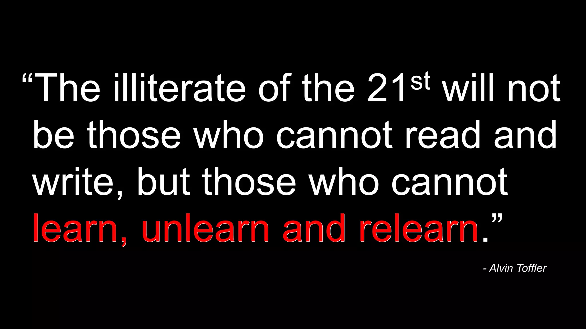 “The illiterate of the 21st will not
be those who cannot read and
write, but those who cannot
learn, unlearn and relearn.”
- Alvin Toffler
learn, unlearn and relearn
 