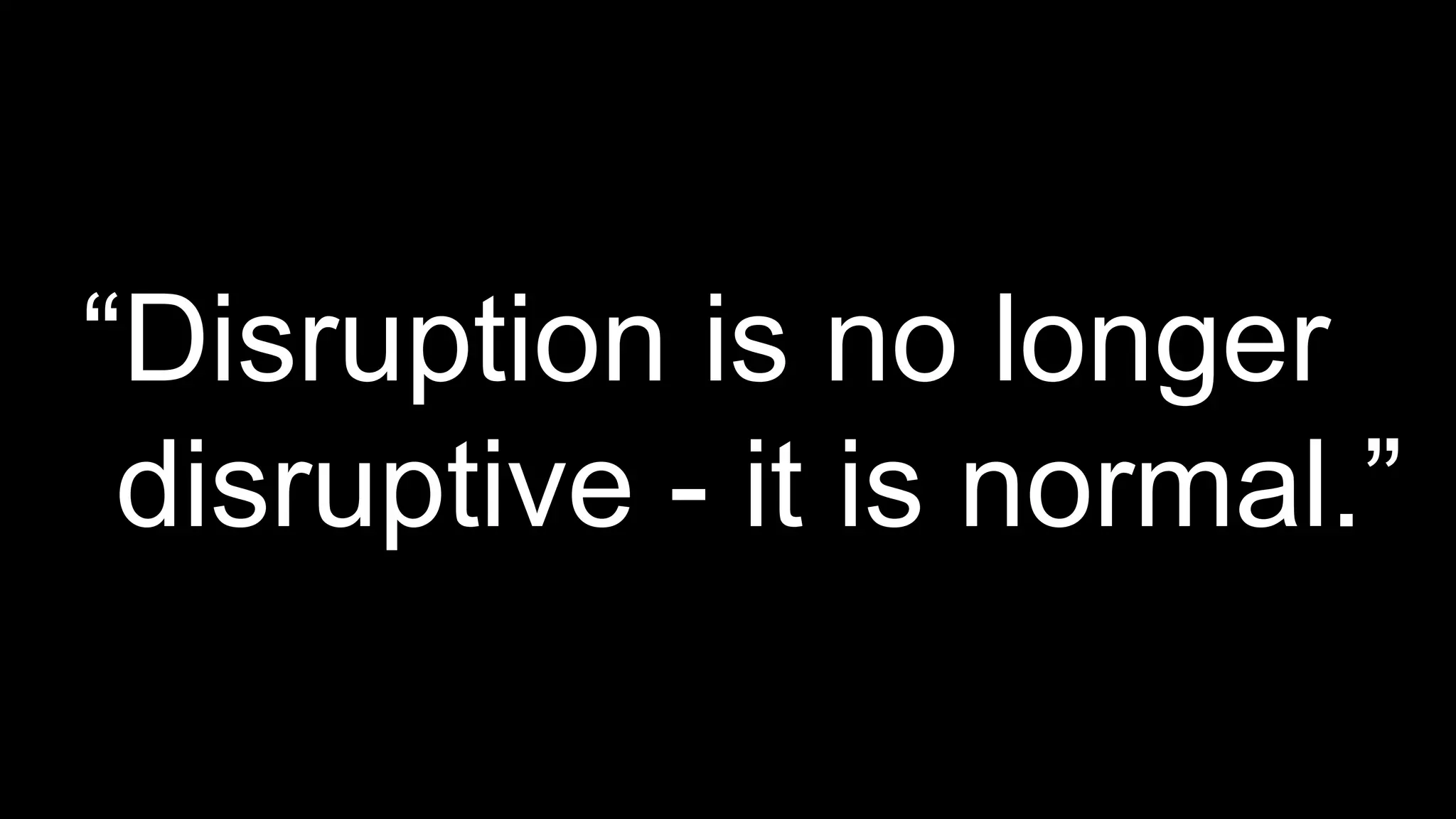 “Disruption is no longer
disruptive - it is normal.”
 