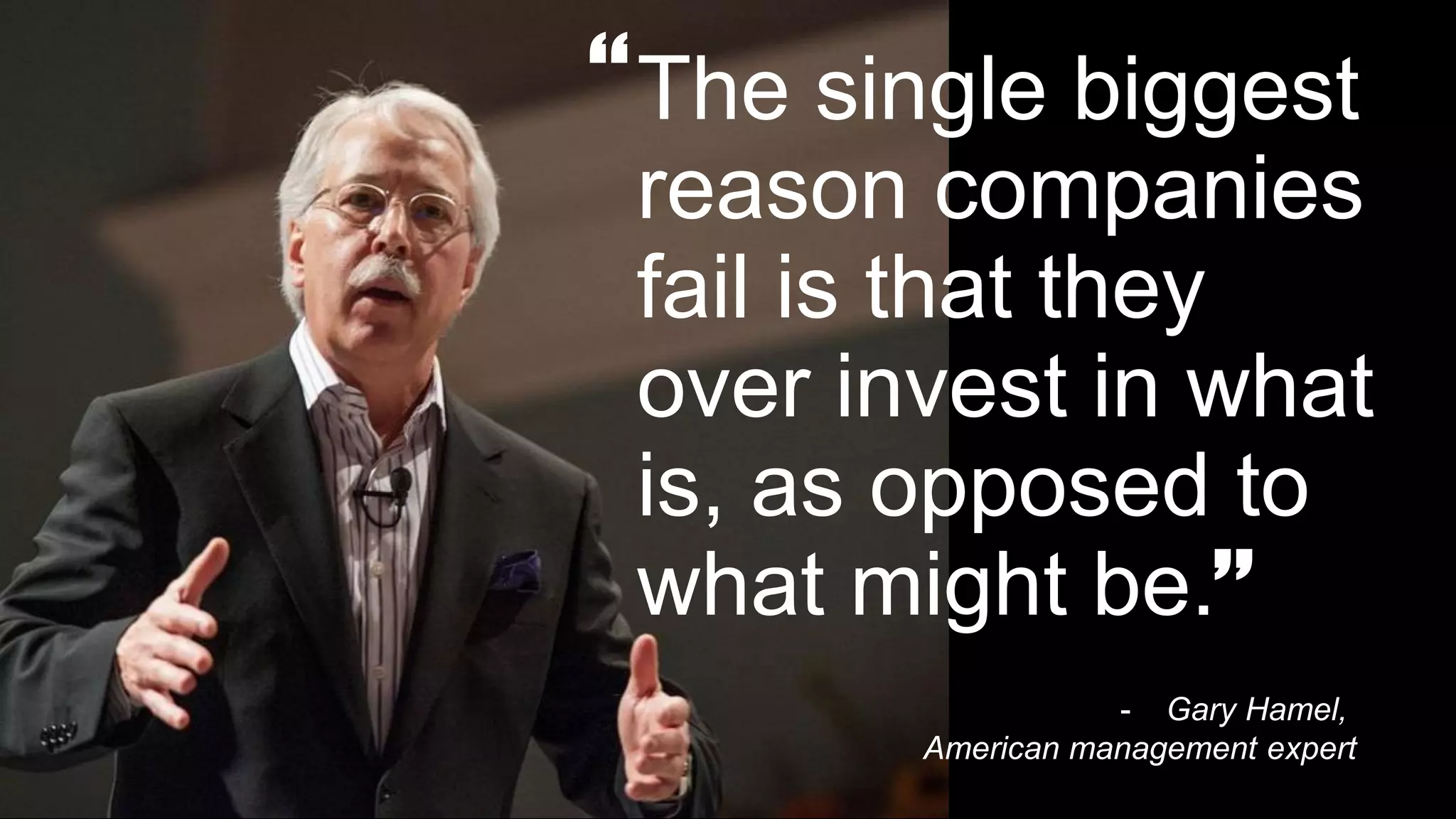 The single biggest
reason companies
fail is that they
over invest in what
is, as opposed to
what might be.”
“
- Gary Hamel,
American management expert
 