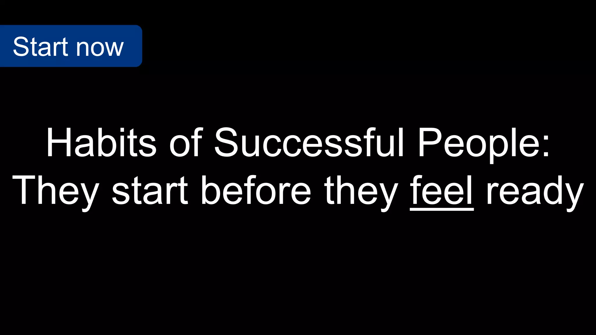 Habits of Successful People:
They start before they feel ready
Start now
 