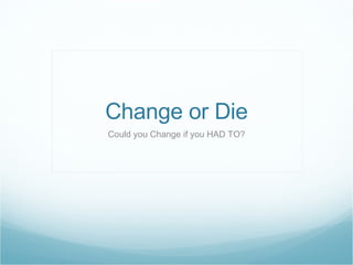 Change or Die Could you Change if you HAD TO? 