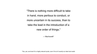 — Machiavelli*
“There is nothing more difficult to take
in hand, more perilous to conduct, or
more uncertain in its succes...
