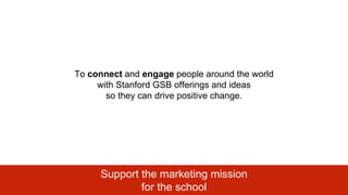 To connect and engage people around the world
with Stanford GSB offerings and ideas
so they can drive positive change.
Sup...