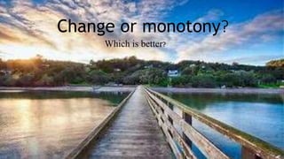 Change or monotony?
Which is better?
 