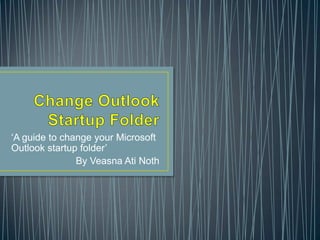 ‘A guide to change your Microsoft
Outlook startup folder’
By Veasna Ati Noth

 