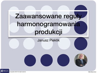 Janusz Pieklik
Copyrights 2020 © All rights reserved https://bgc.com.pl
Zaawansowane reguły
harmonogramowania
produkcji
 