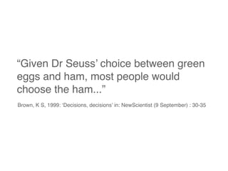 “Given Dr Seuss’ choice between green
eggs and ham, most people would
choose the ham...”
Brown, K S, 1999: ‘Decisions, decisions’ in: NewScientist (9 September) : 30-35
 
