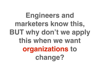Engineers and
 marketers know this,
BUT why don’t we apply
  this when we want
   organizations to
       change?
 
