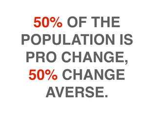 50% OF THE
POPULATION IS
PRO CHANGE,
 50% CHANGE
   AVERSE.
 
