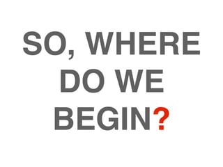 SO, WHERE
  DO WE
 BEGIN?
 