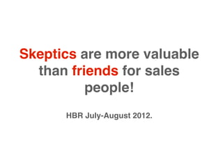 Skeptics are more valuable
  than friends for sales
          people!
      HBR July-August 2012.
 