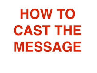 HOW TO
CAST THE
MESSAGE
 