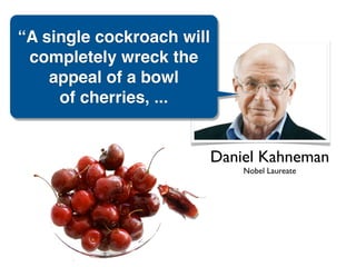 “A single cockroach will
 completely wreck the
    appeal of a bowl
     of cherries, ...


                           Daniel Kahneman
                               Nobel Laureate
 