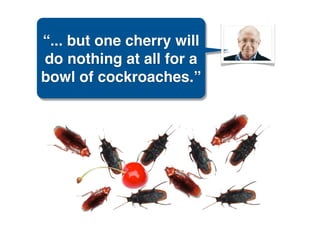 “... but one cherry will
do nothing at all for a
bowl of cockroaches.”
 