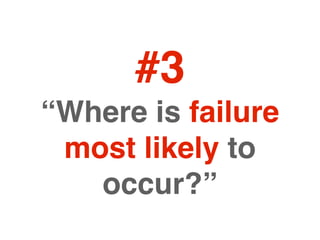 #3
“Where is failure
 most likely to
   occur?”
 