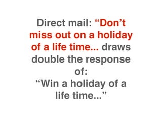 Direct mail: “Don’t
miss out on a holiday
of a life time... draws
double the response
            of:
 “Win a holiday of a
      life time...”
 