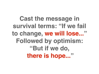 Cast the message in
survival terms: “If we fail
to change, we will lose...”
  Followed by optimism:
       “But if we do,
      there is hope...”
 