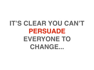 IT’S CLEAR YOU CAN’T
      PERSUADE
     EVERYONE TO
       CHANGE...
 