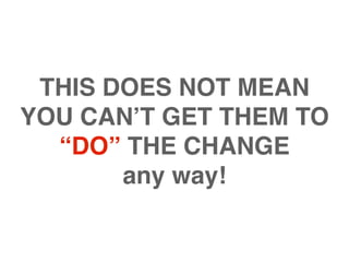 THIS DOES NOT MEAN
YOU CAN’T GET THEM TO
  “DO” THE CHANGE
       any way!
 