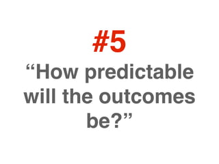 #5
“How predictable
will the outcomes
       be?”
 