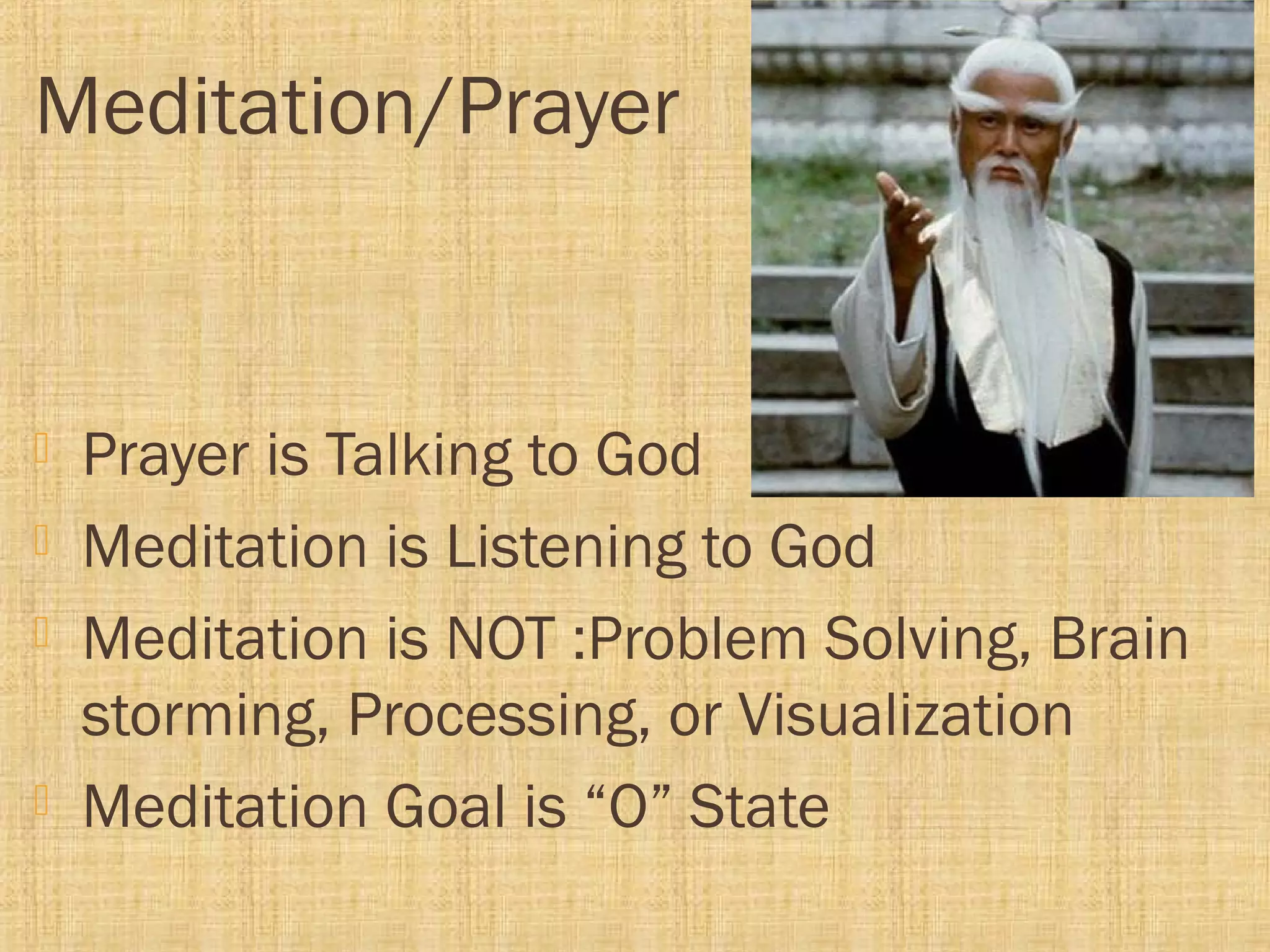 Meditation/Prayer
 Prayer is Talking to God
 Meditation is Listening to God
 Meditation is NOT :Problem Solving, Brain
storming, Processing, or Visualization
 Meditation Goal is “O” State
 