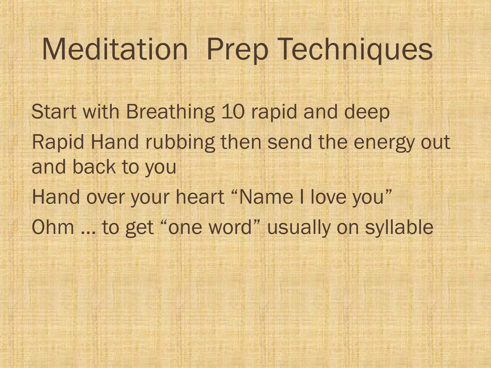 Meditation Prep Techniques
 Start with Breathing 10 rapid and deep
 Rapid Hand rubbing then send the energy out
and back to you
 Hand over your heart “Name I love you”
 Ohm … to get “one word” usually on syllable
 