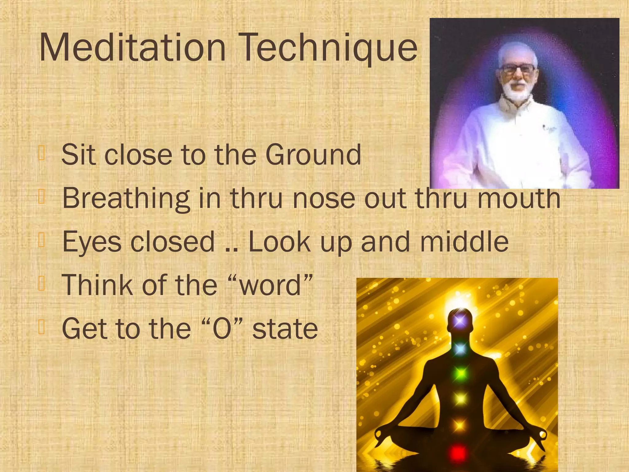 Meditation Technique
 Sit close to the Ground
 Breathing in thru nose out thru mouth
 Eyes closed .. Look up and middle
 Think of the “word”
 Get to the “O” state
 