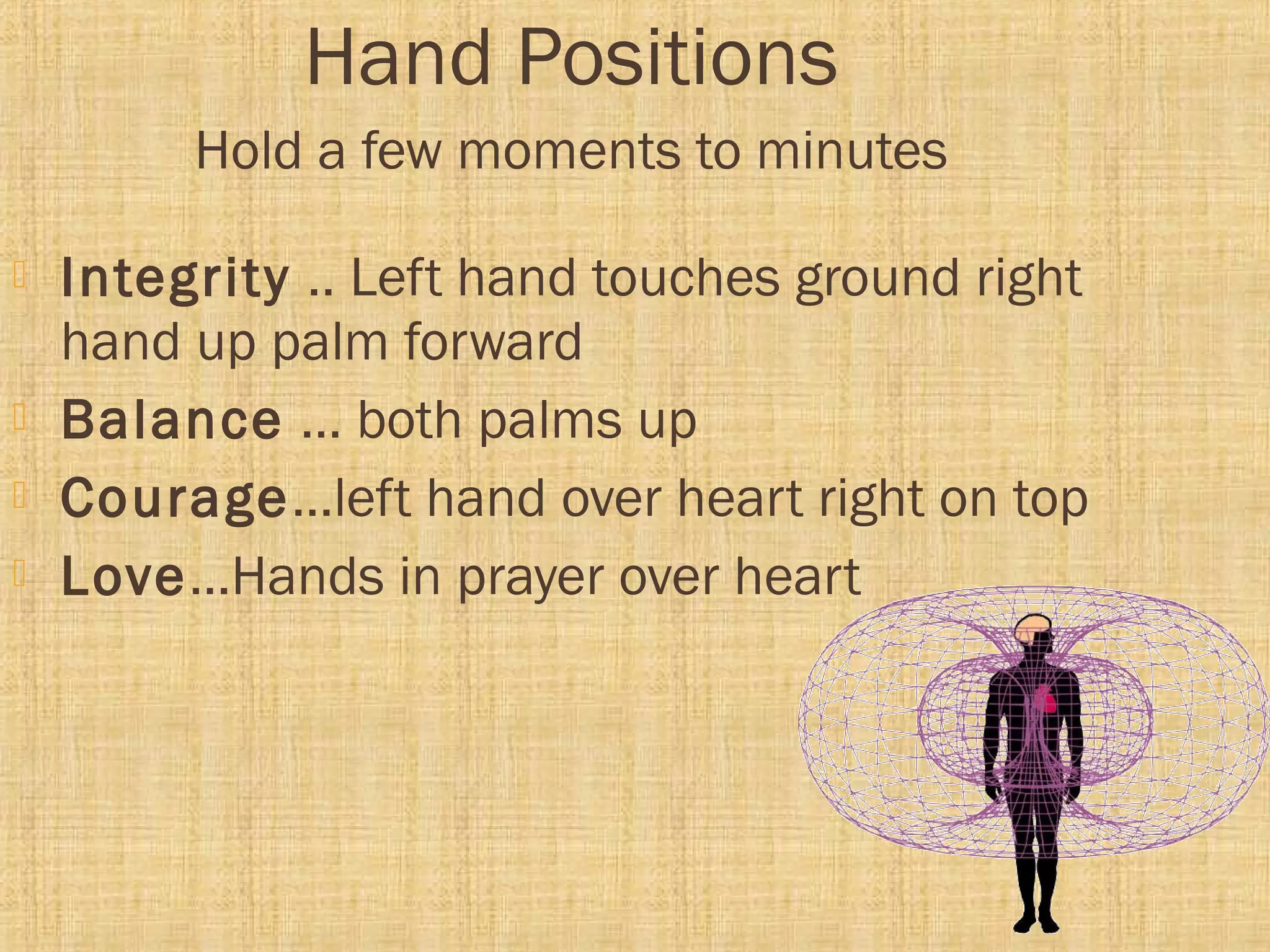 Hand Positions
Hold a few moments to minutes
 Integrity .. Left hand touches ground right
hand up palm forward
 Balance … both palms up
 Courage…left hand over heart right on top
 Love…Hands in prayer over heart
 