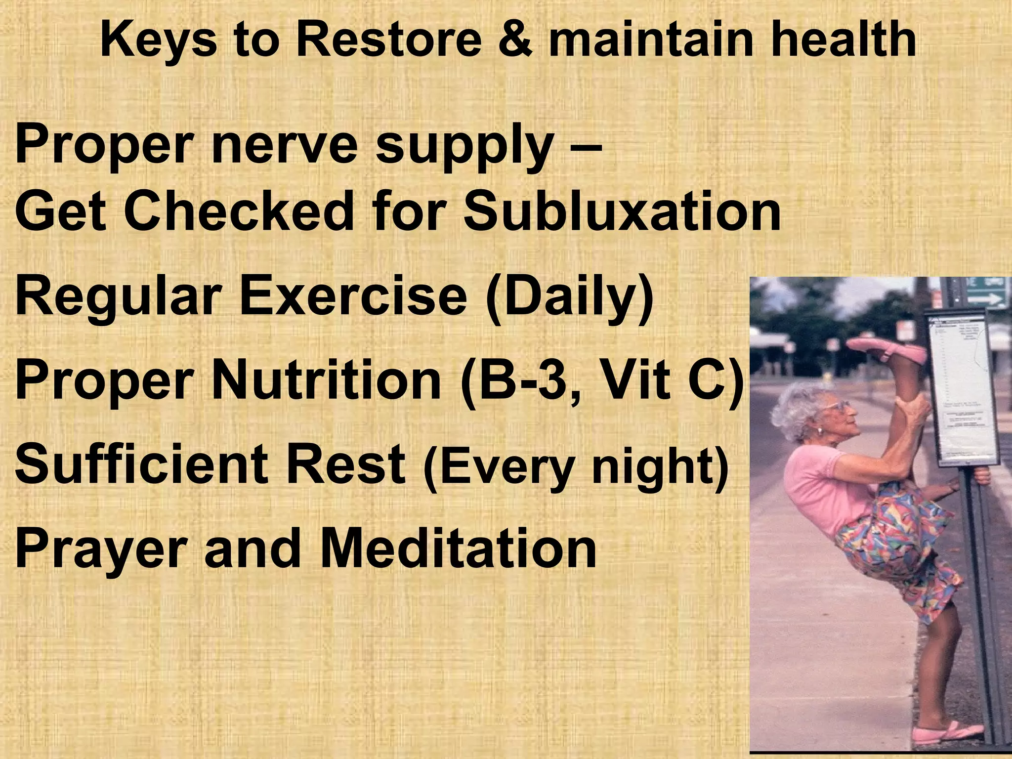 Proper nerve supply –
Get Checked for Subluxation
Regular Exercise (Daily)
Proper Nutrition (B-3, Vit C)
Sufficient Rest (Every night)
Prayer and Meditation
Keys to Restore & maintain health
 