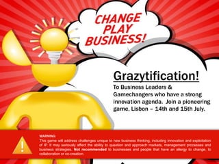 Grazytification!To BusinessLeaders & Gamechangers who have a strong innovation agenda.  Join a pioneering  game, Lisbon – 14th and 15th July. WARNING: This game will address challenges unique to new business thinking, including innovation and exploitation of IP. It may seriously affect the ability to question and approach markets, management processes and business strategies. Not recommended to businesses and people that have an allergy to change, to collaboration or co-creation. 