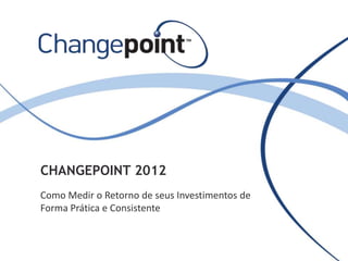 CHANGEPOINT 2012
Como Medir o Retorno de seus Investimentos de
Forma Prática e Consistente
Odemir Moreira da Mata Jr.
Delivery Manager

 