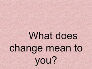   What does change mean to you? 